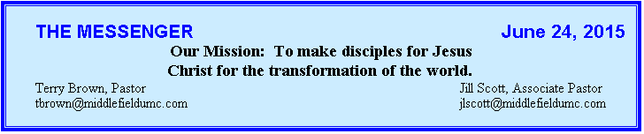 Text Box: 	THE MESSENGER                                                          June 24, 2015
Our Mission:  To make disciples for Jesus
Christ for the transformation of the world.
	Terry Brown, Pastor	Jill Scott, Associate Pastor
	tbrown@middlefieldumc.com		jlscott@middlefieldumc.com
		
