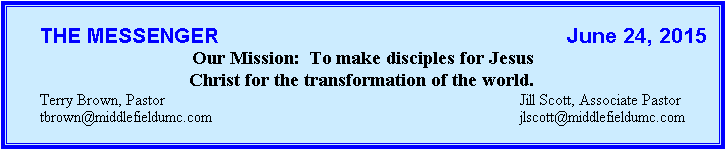 Text Box: 	THE MESSENGER                                                          June 24, 2015
Our Mission:  To make disciples for Jesus
Christ for the transformation of the world.
	Terry Brown, Pastor	Jill Scott, Associate Pastor
	tbrown@middlefieldumc.com		jlscott@middlefieldumc.com
		
